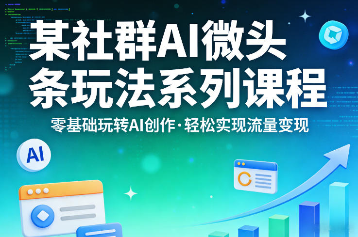 某社群的AI微头条玩法系列课程，零基础玩转AI创作，轻松实现流量变现-网创资源站