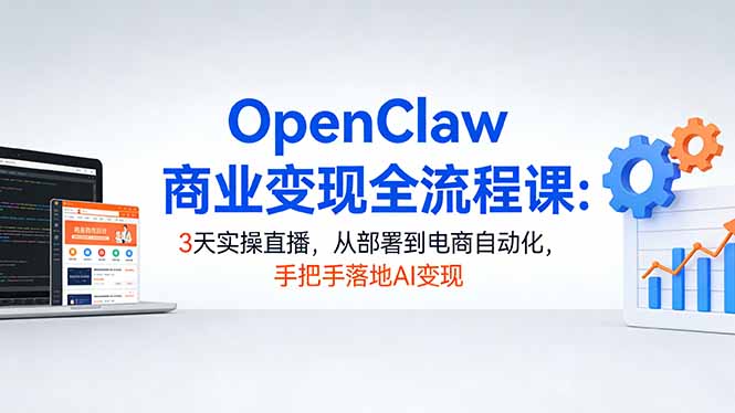 OpenClaw商业变现全流程课：3天实操直播，从部署到电商自动化，手把手落地AI变现-网创资源站