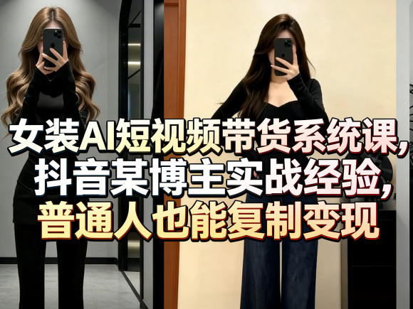 女装AI短视频带货系统课，抖音某博主实战经验，普通人也能复制变现-网创资源站