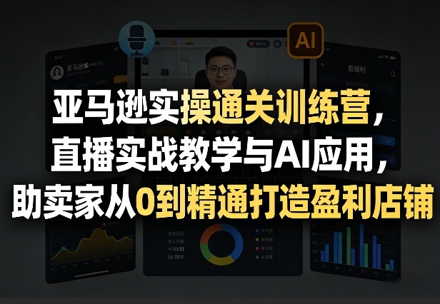 亚马逊实操通关训练营，直播实战教学与AI应用，助卖家从0到精通打造盈利店铺(更新4月2日)-网创资源站