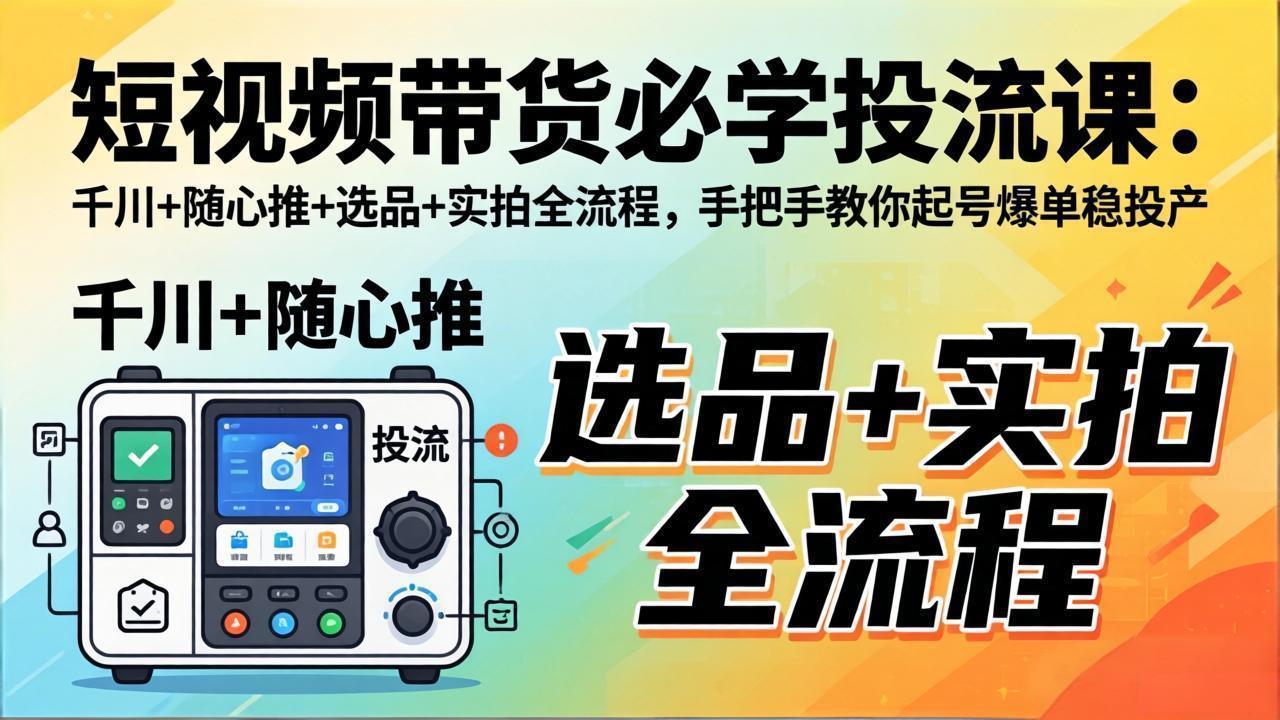 短视频带货必学投流课：千川+随心推+选品+实拍全流程，手把手教你起号爆单稳投产-网创资源站