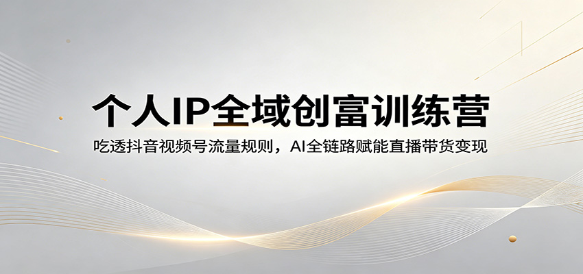 个人IP全域创富训练营：吃透抖音视频号流量规则，AI全链路赋能直播带货变现-网创资源站
