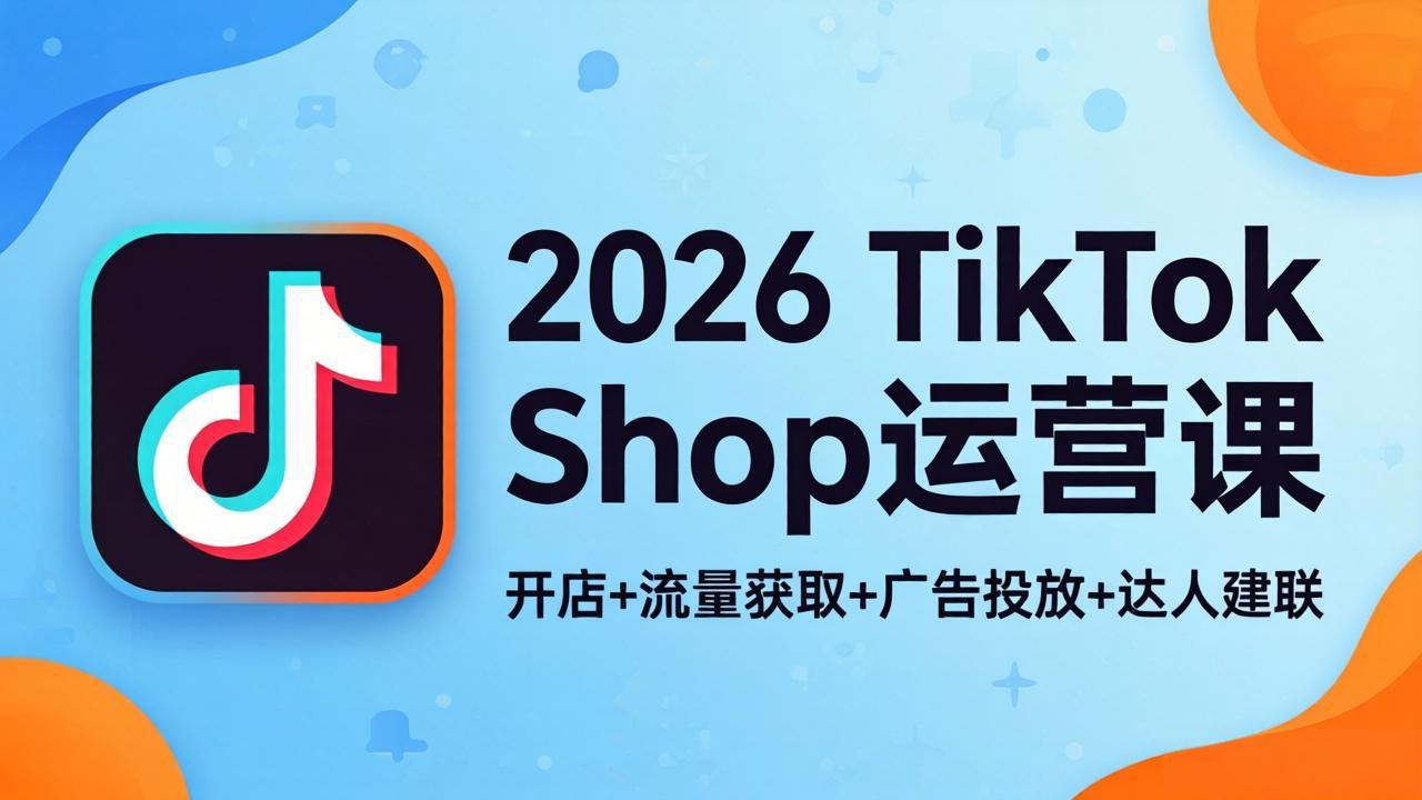 2026TikTok Shop运营课：开店+流量获取+广告投放+达人建联，解锁海外电商掘金路径-网创资源站
