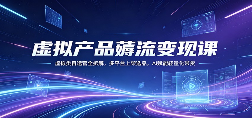 虚拟产品薅流变现课：虚拟类目运营全拆解，多平台上架选品，AI赋能轻量化带货-网创资源站
