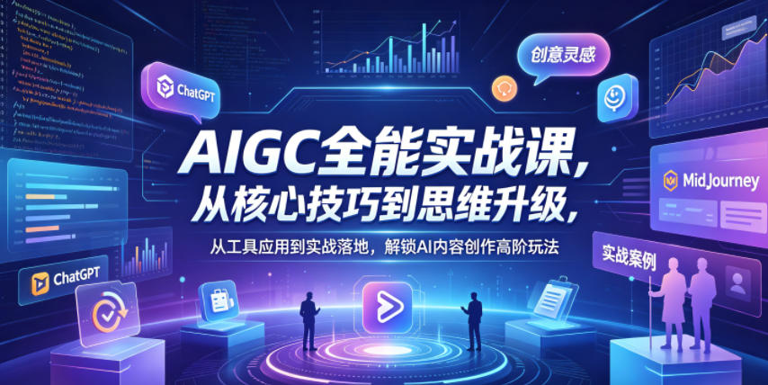 AIGC全能实战课，从核心技巧到思维升级，从工具应用到实战落地，解锁AI内容创作高阶玩法-网创资源站