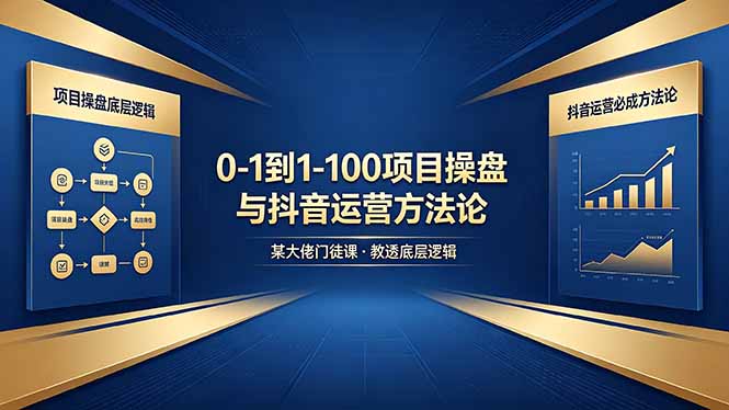 0-1到1-100怎么建？某大佬门徒课教透项目操盘底层逻辑+抖音运营必成方法论-网创资源站