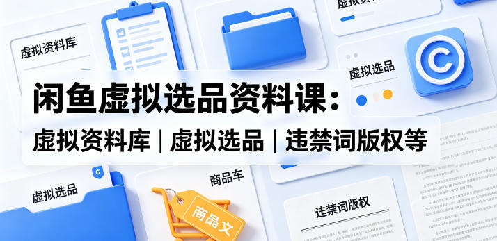 闲鱼虚拟选品资料课：虚拟资料库丨虚拟选品丨违禁词版权等-网创资源站