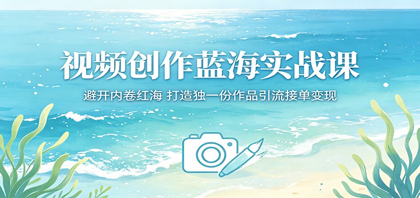 视频创作蓝海实战课：避开内卷红海，打造独一份作品引流接单变现-网创资源站