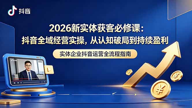 2026新实体获客必修课：抖音全域经营实操，从认知破局到持续盈利-网创资源站