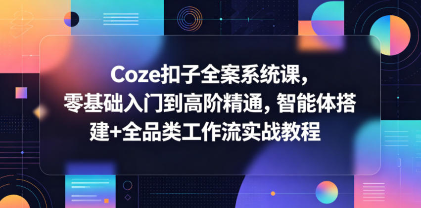 Coze扣子全案系统课，零基础入门到高阶精通，智能体搭建+全品类工作流实战教程-网创资源站