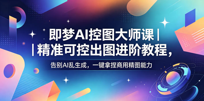 即梦AI控图大师课｜精准可控出图进阶教程，告别AI乱生成，一键拿捏商用精图能力-网创资源站
