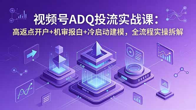 视频号ADQ投流实战课：高返点开户+机审报白+冷启动建模，全流程实操拆解-网创资源站