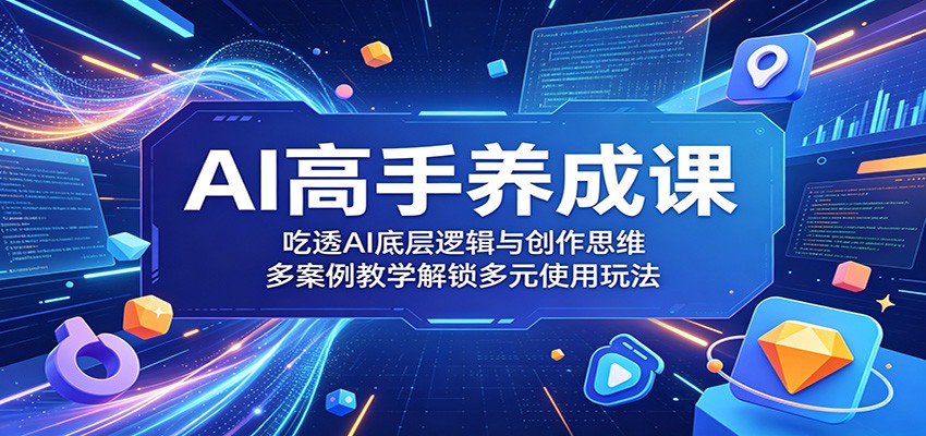 AI高手养成课：吃透AI底层逻辑与创作思维，多案例教学解锁多元使用玩法-网创资源站