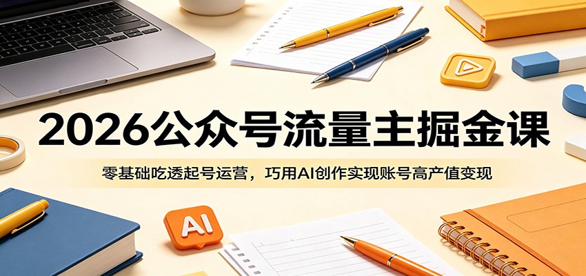 2026公众号流量主掘金课：零基础吃透起号运营，巧用AI创作实现账号高产值变现-网创资源站