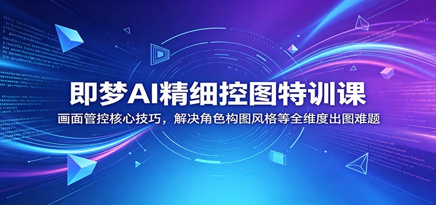 即梦AI精细控图特训课：画面管控核心技巧，解决角色构图风格等全维度出图难题-网创资源站