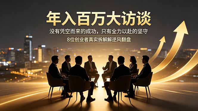年入百万大访谈：没有凭空而来的成功，只有全力以赴的坚守，8位创业者真实拆解逆风翻盘路-网创资源站