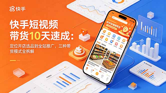 快手短视频带货10天速成：定位开店选品到全站推广，三种带货模式全拆解-网创资源站