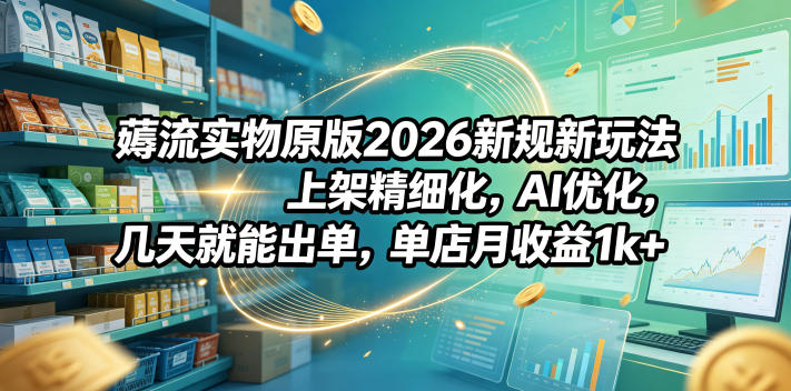 薅流实物原版2026新规新玩法，上架精细化，AI优化，几天就能出单，单店月收益1k+-网创资源站