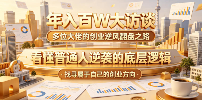 年入百W大访谈，多位大佬的创业逆风翻盘之路，看懂普通人逆袭的底层逻辑，找寻属于自己的创业方向-网创资源站
