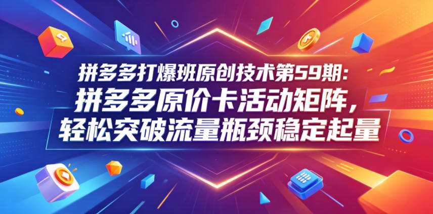 拼多多打爆班原创技术第59期：拼多多原价卡活动矩阵，轻松突破流量瓶颈稳定起量-网创资源站
