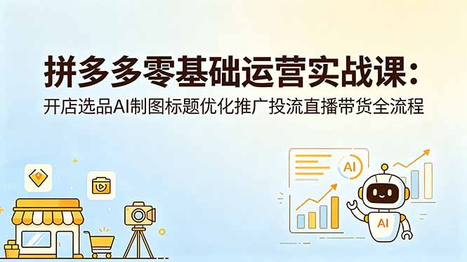 拼多多零基础运营实战课：开店选品AI制图标题优化推广投流直播带货全流程-网创资源站