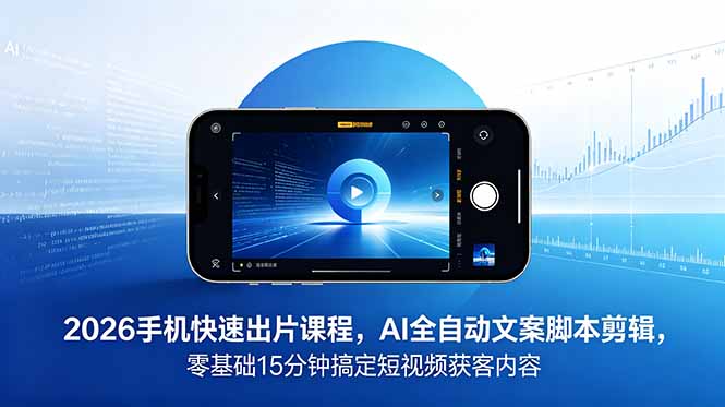 2026 手机快速出片课程，AI 全自动文案脚本剪辑，零基础 15 分钟搞定短视频获客内容-网创资源站