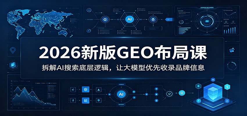 2026新版GEO布局课：拆解AI搜索底层逻辑，让大模型优先收录品牌信息-网创资源站