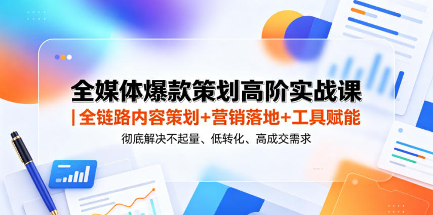 全媒体爆款策划高阶实战课｜全链路内容策划+营销落地+工具赋能，彻底解决不起量、低转化、低成交难题-网创资源站