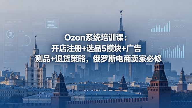 Ozon系统培训课：开店注册+选品5模块+广告测品+退货策略，俄罗斯电商卖家必修-网创资源站