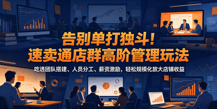 告别单打独斗！速卖通店群高阶管理玩法，吃透团队搭建、人员分工、薪资激励，轻松规模化放大店铺收益-网创资源站