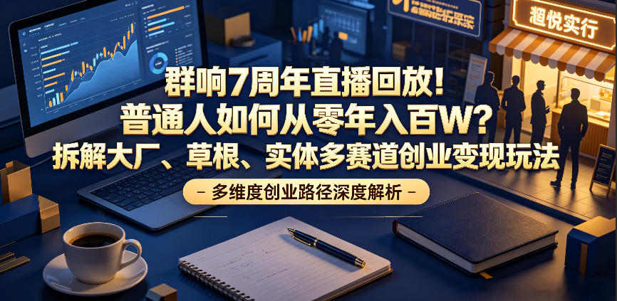 群响7周年直播回放！普通人如何从零年入百W？拆解大厂、草根、实体多赛道创业变现玩法-网创资源站