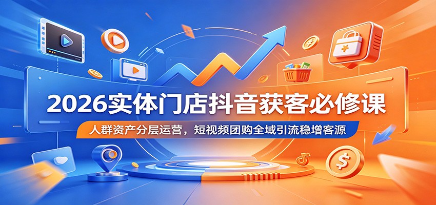 2026实体门店抖音获客必修课：人群资产分层运营，短视频团购全域引流稳增客源-网创资源站