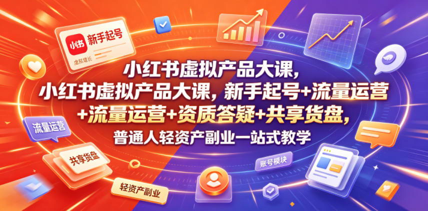 小红书虚拟产品大课，新手起号+流量运营+资质答疑+共享货盘，普通人轻资产副业一站式教学-网创资源站