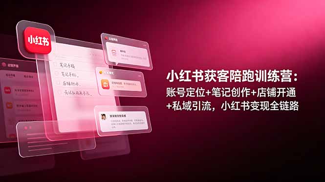 小红书获客陪跑训练营：账号定位+笔记创作+店铺开通+私域引流，小红书变现全链路-网创资源站