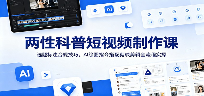 两性科普短视频制作课：选题标注合规技巧，AI绘图指令搭配剪映剪辑全流程实操-网创资源站