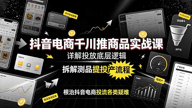 抖音电商千川推商品实战课：详解投放底层逻辑，拆解测品提投产流程，根治抖音电商投流各类疑难-网创资源站