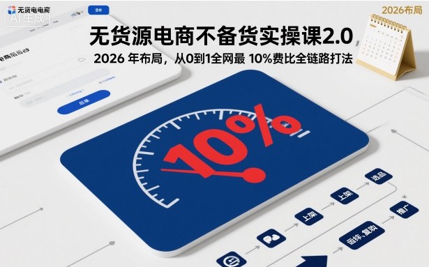 无货源电商不备货实操课2.0，2026年布局，从0到1全网最低10%费比全链路打法【更新26年7月22日】-网创资源站
