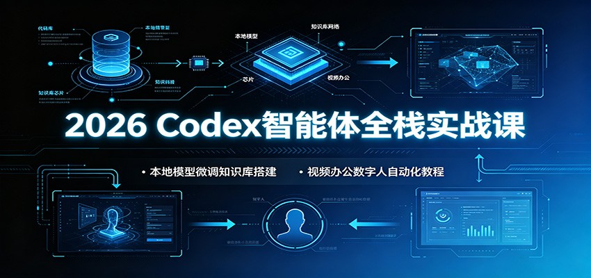 2026 Codex智能体全栈实战课：本地模型微调知识库搭建，视频办公数字人自动化教程-网创资源站