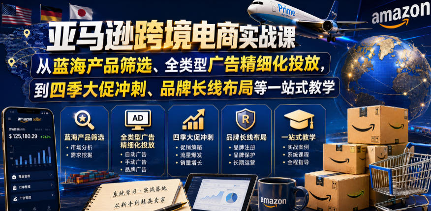 亚马逊跨境电商实战课，从蓝海产品筛选、全类型广告精细化投放，到四季大促冲刺、品牌长线布局等一站式教学(更新7月)-网创资源站