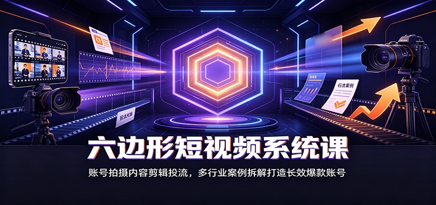 六边形短视频系统课：账号拍摄内容剪辑投流，多行业案例拆解打造长效爆款账号-网创资源站