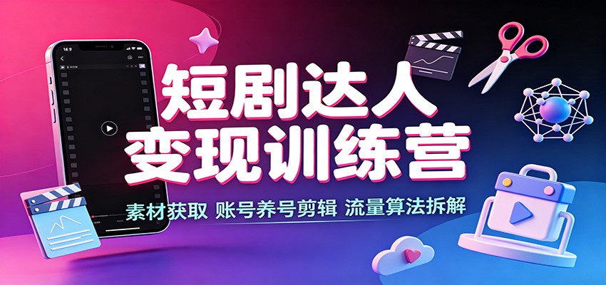 短剧达人变现训练营：素材获取，账号养号剪辑，流量算法拆解-网创资源站