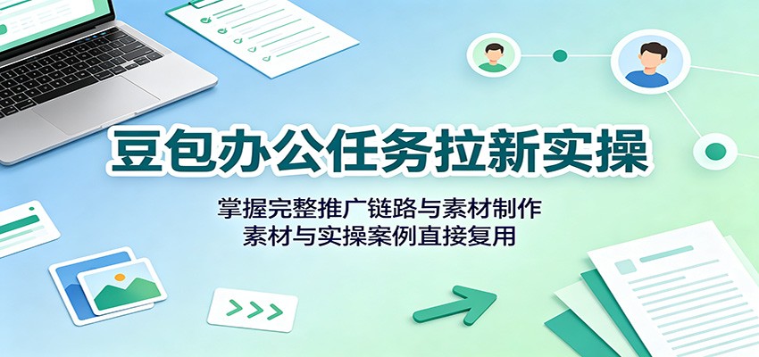 豆包办公任务拉新实操：掌握完整推广链路与素材制作，素材与实操案例直接复用-网创资源站