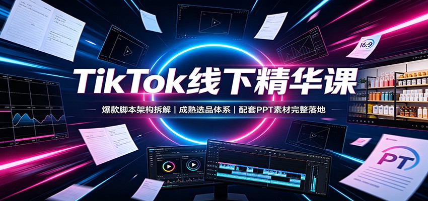 TikTok线下精华课：爆款脚本架构拆解，成熟选品体系，配套PPT素材完整落地-网创资源站