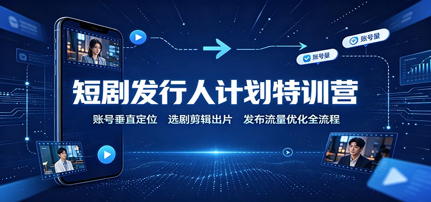 短剧发行人计划特训营：账号垂直定位，选剧剪辑出片，发布流量优化全流程-网创资源站