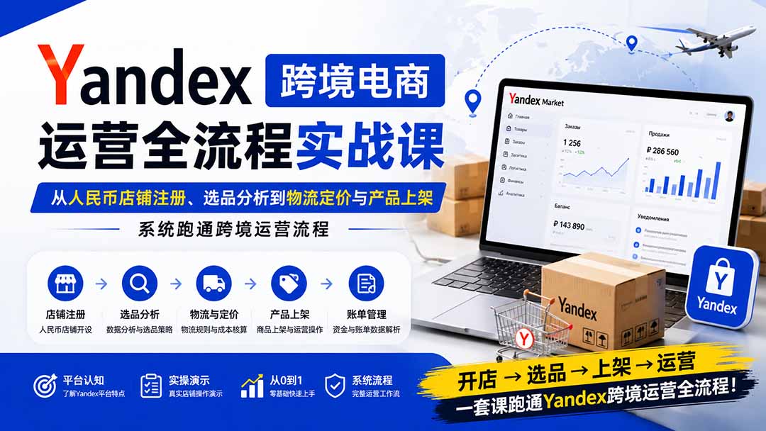 Yandex跨境电商运营全流程实战课：从人民币店铺注册、选品分析到物流定价与产品上架，系统跑通跨境运营流程-网创资源站