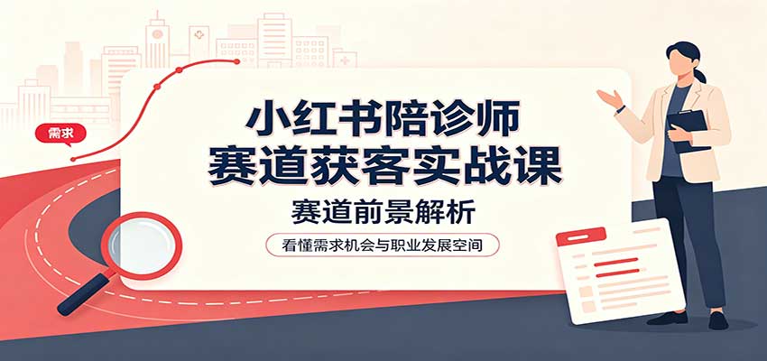 小红书陪诊师赛道获客实战课：赛道前景解析，账号运营，业务流程风控-网创资源站