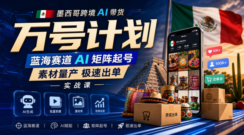 墨西哥跨境AI带货万号计划，蓝海赛道AI矩阵起号，素材量产极速出单实战课-网创资源站