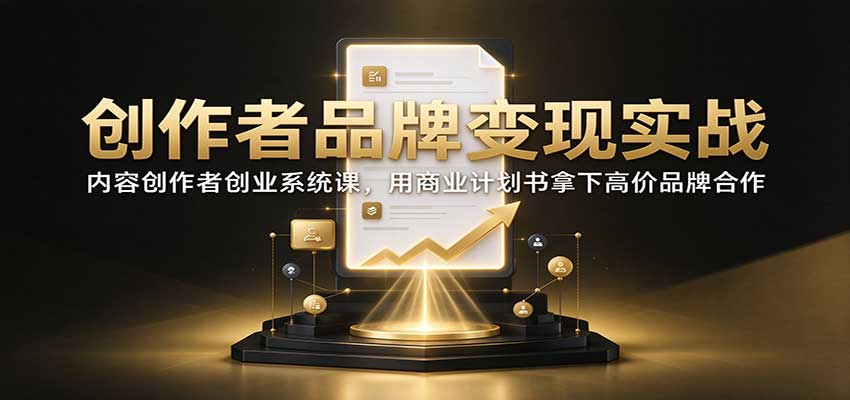 创作者品牌变现实战：内容创作者创业系统课，用商业计划书拿下高价品牌合作-网创资源站