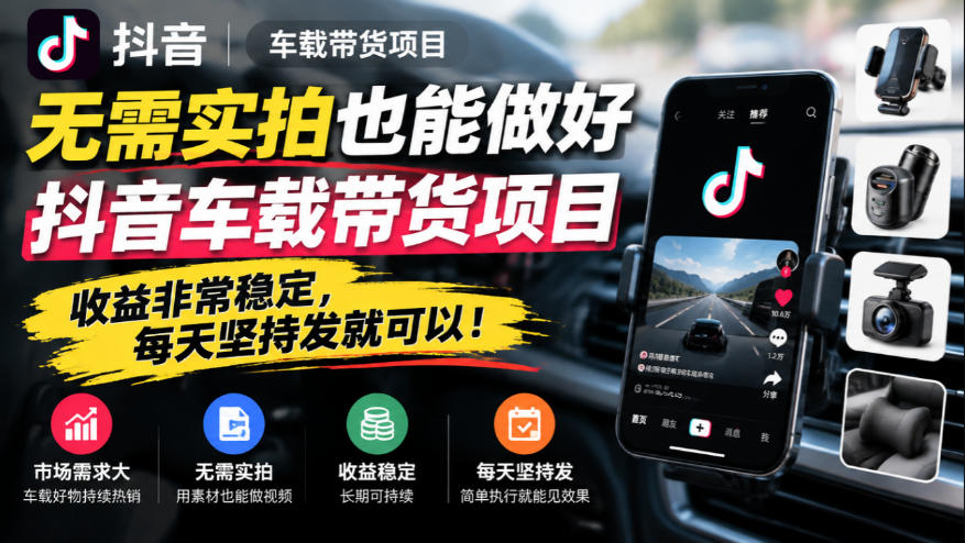 无需实拍也能做好抖音车载带货项目，收益非常稳定，每天坚持发就可以！-网创资源站