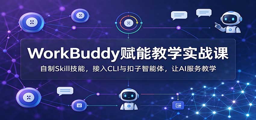 WorkBuddy赋能教学实战课：自制Skill技能，接入CLI与扣子智能体，让AI服务教学-网创资源站